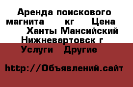 Аренда поискового магнита (400 кг)  › Цена ­ 400 - Ханты-Мансийский, Нижневартовск г. Услуги » Другие   